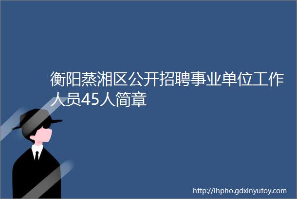 衡阳蒸湘区公开招聘事业单位工作人员45人简章